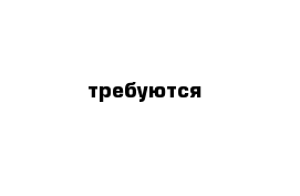 требуются